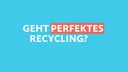Text: Geht perfektes Recycling